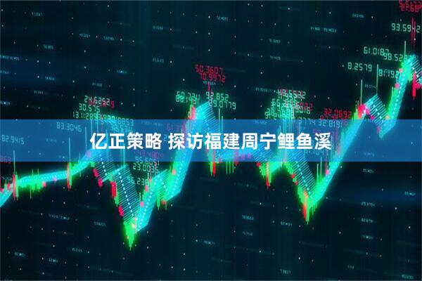 亿正策略 探访福建周宁鲤鱼溪