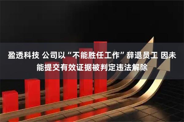 盈透科技 公司以“不能胜任工作”辞退员工 因未能提交有效证据被判定违法解除