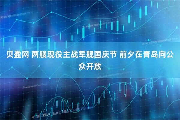 贝盈网 两艘现役主战军舰国庆节 前夕在青岛向公众开放