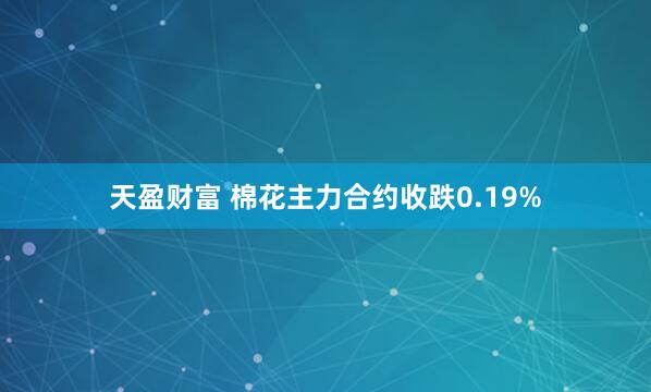 天盈财富 棉花主力合约收跌0.19%