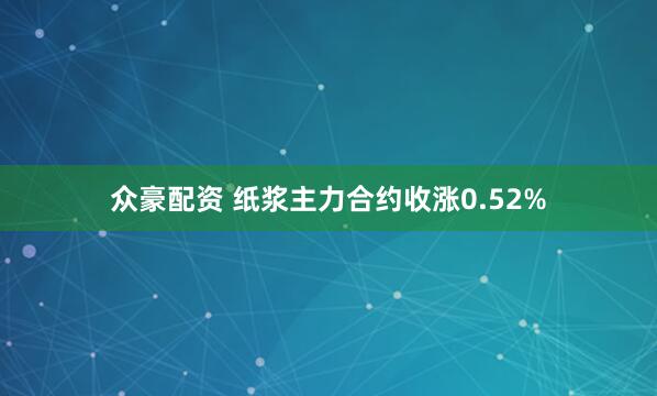 众豪配资 纸浆主力合约收涨0.52%