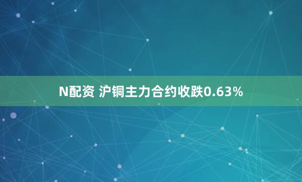 N配资 沪铜主力合约收跌0.63%