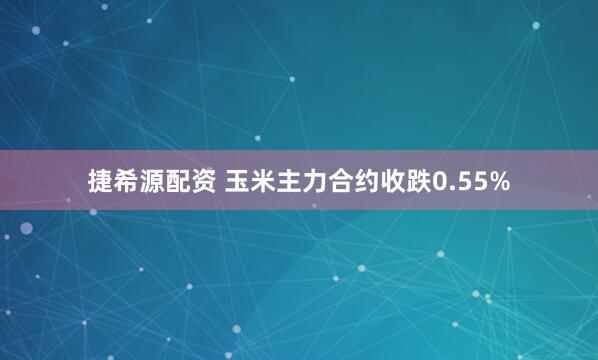 捷希源配资 玉米主力合约收跌0.55%