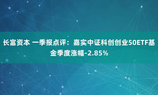 长富资本 一季报点评：嘉实中证科创创业50ETF基金季度涨幅-2.85%