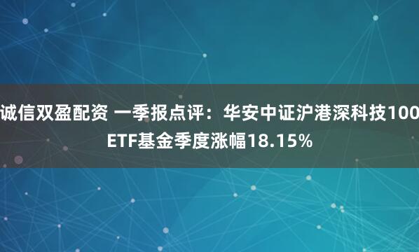 诚信双盈配资 一季报点评：华安中证沪港深科技100ETF基金季度涨幅18.15%