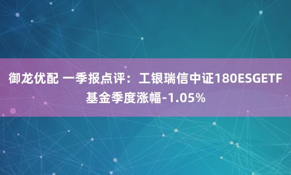御龙优配 一季报点评：工银瑞信中证180ESGETF基金季度涨幅-1.05%