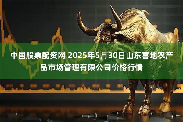中国股票配资网 2025年5月30日山东喜地农产品市场管理有限公司价格行情