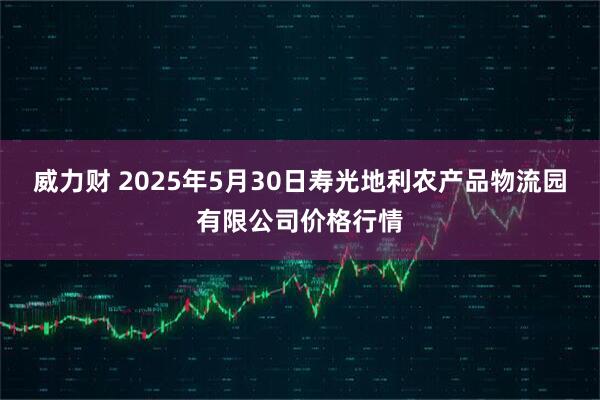 威力财 2025年5月30日寿光地利农产品物流园有限公司价格行情