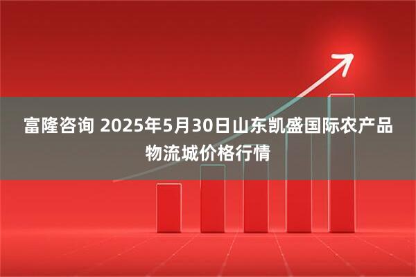 富隆咨询 2025年5月30日山东凯盛国际农产品物流城价格行情