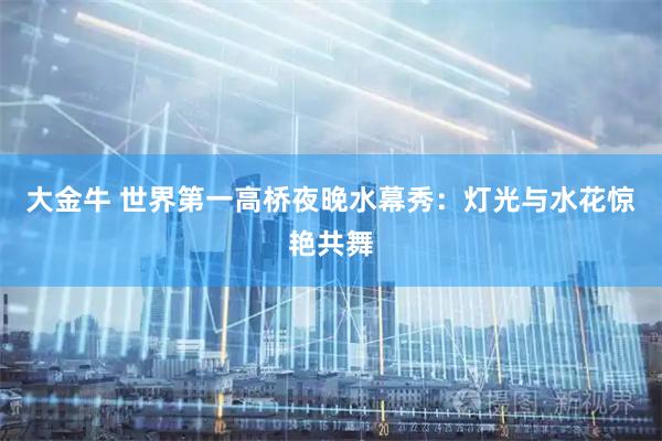 大金牛 世界第一高桥夜晚水幕秀：灯光与水花惊艳共舞