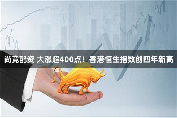 尚竞配资 大涨超400点！香港恒生指数创四年新高
