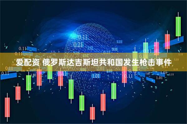 爱配资 俄罗斯达吉斯坦共和国发生枪击事件