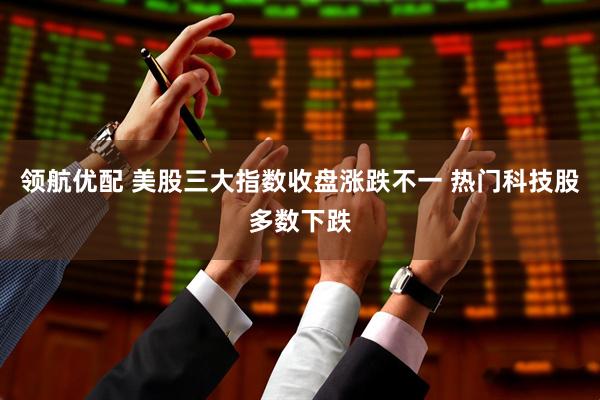 领航优配 美股三大指数收盘涨跌不一 热门科技股多数下跌