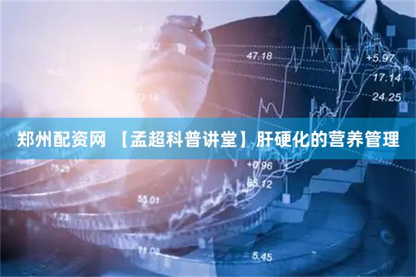 郑州配资网 【孟超科普讲堂】肝硬化的营养管理