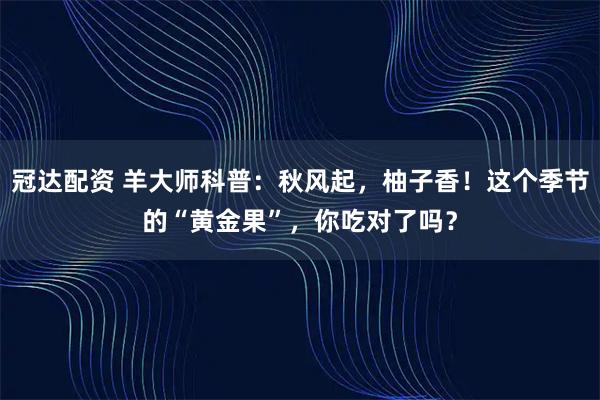 冠达配资 羊大师科普：秋风起，柚子香！这个季节的“黄金果”，你吃对了吗？