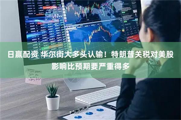 日赢配资 华尔街大多头认输！特朗普关税对美股影响比预期要严重得多
