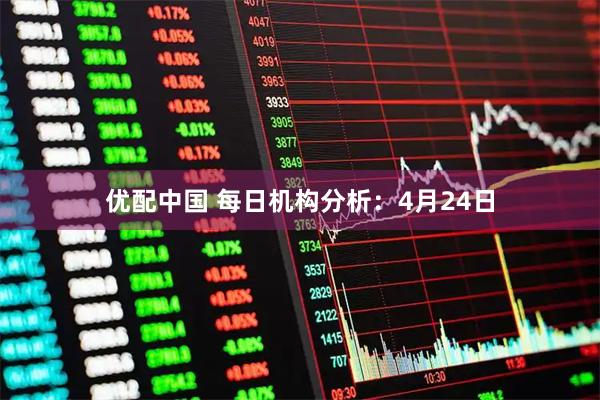 优配中国 每日机构分析：4月24日